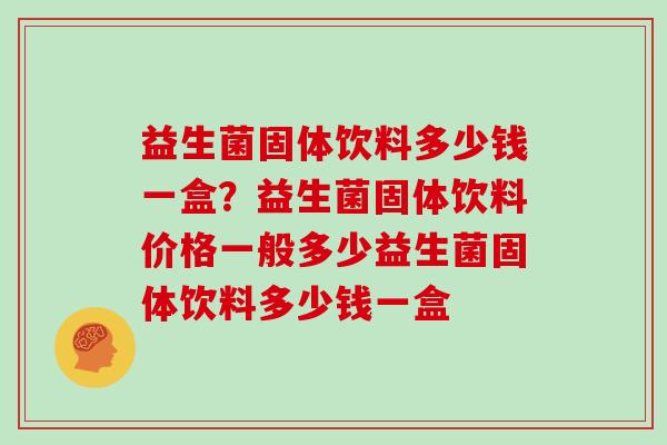 益生菌固体饮料多少钱一盒？益生菌固体饮料价格一般多少益生菌固体饮料多少钱一盒