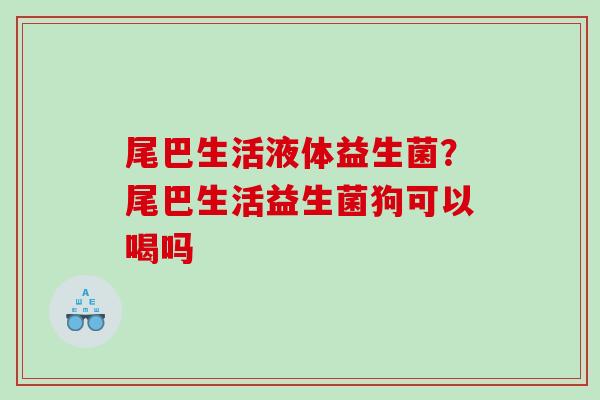 尾巴生活液体益生菌？尾巴生活益生菌狗可以喝吗