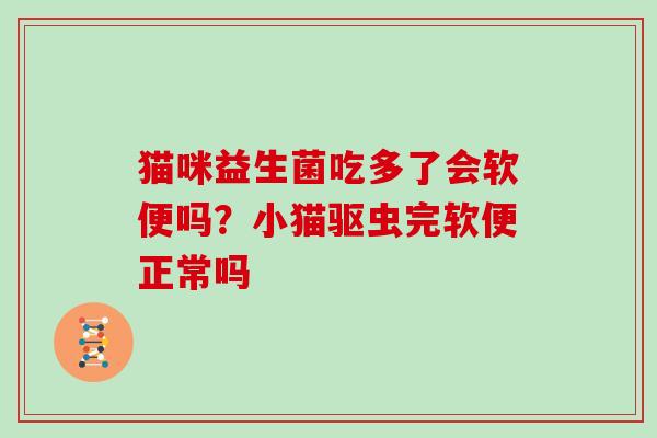 猫咪益生菌吃多了会软便吗？小猫驱虫完软便正常吗