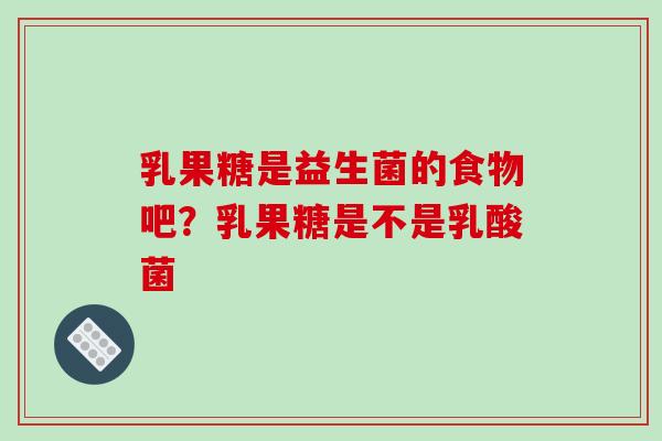 乳果糖是益生菌的食物吧？乳果糖是不是乳酸菌