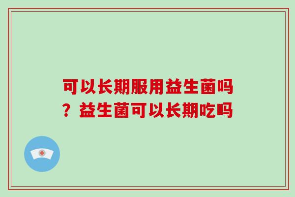 可以长期服用益生菌吗？益生菌可以长期吃吗