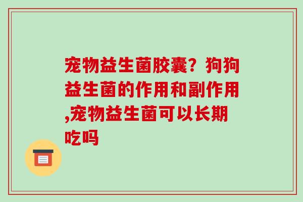 宠物益生菌胶囊？狗狗益生菌的作用和副作用,宠物益生菌可以长期吃吗