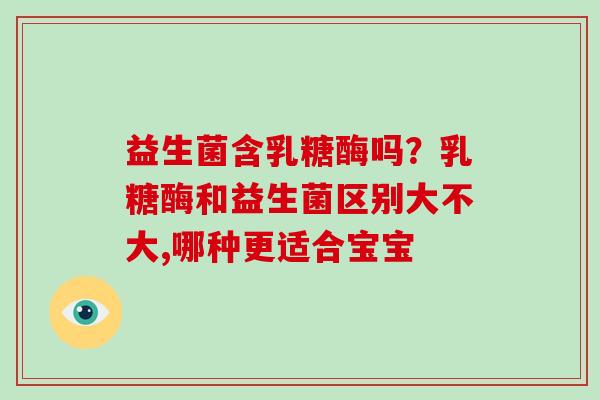 益生菌含乳糖酶吗？乳糖酶和益生菌区别大不大,哪种更适合宝宝