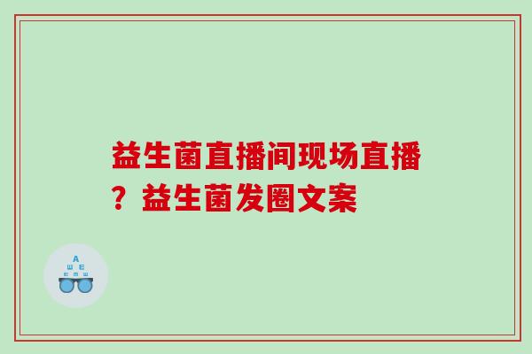 益生菌直播间现场直播？益生菌发圈文案