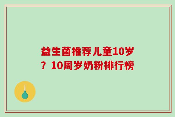 益生菌推荐儿童10岁？10周岁奶粉排行榜