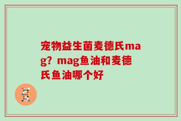 宠物益生菌麦德氏mag？mag鱼油和麦德氏鱼油哪个好