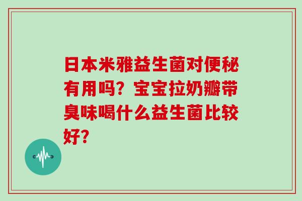 日本米雅益生菌对有用吗？宝宝拉奶瓣带臭味喝什么益生菌比较好？