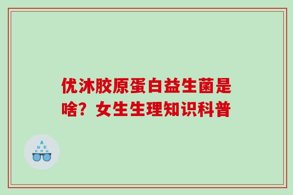 优沐胶原蛋白益生菌是啥？女生生理知识科普