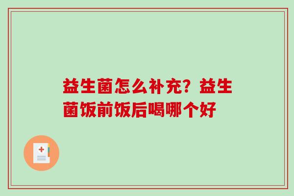 益生菌怎么补充？益生菌饭前饭后喝哪个好