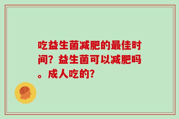 吃益生菌减肥的最佳时间？益生菌可以减肥吗。成人吃的？