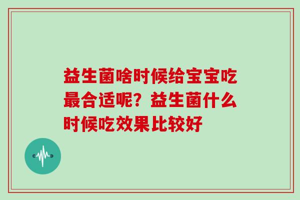 益生菌啥时候给宝宝吃最合适呢？益生菌什么时候吃效果比较好