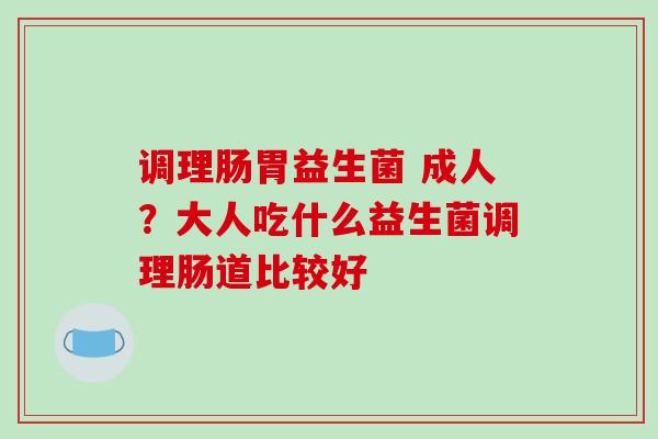 调理肠胃益生菌 成人?大人吃什么益生菌调理肠道比较好 调理肠胃益生菌 成人?大人吃什么益生菌调理肠道比较好