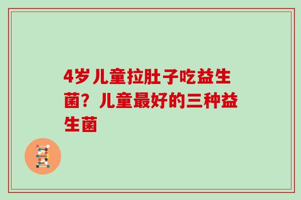 4岁儿童拉肚子吃益生菌？儿童最好的三种益生菌