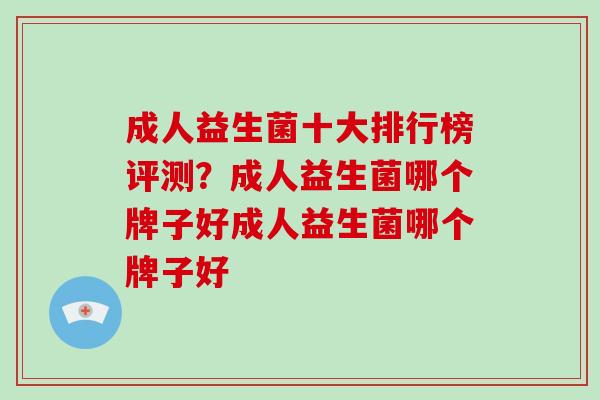 成人益生菌十大排行榜评测？成人益生菌哪个牌子好成人益生菌哪个牌子好