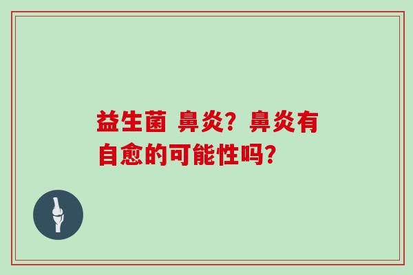 益生菌 鼻炎？鼻炎有自愈的可能性吗？