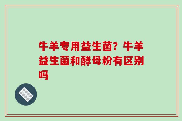 牛羊专用益生菌？牛羊益生菌和酵母粉有区别吗