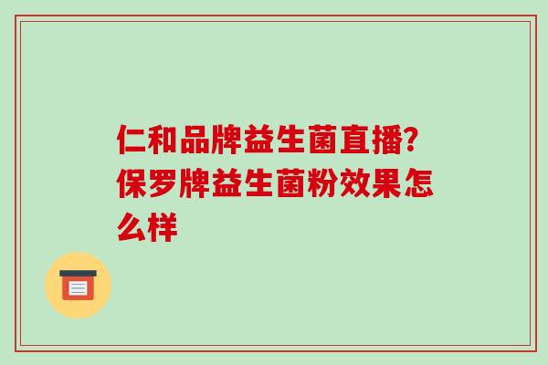 仁和品牌益生菌直播？保罗牌益生菌粉效果怎么样