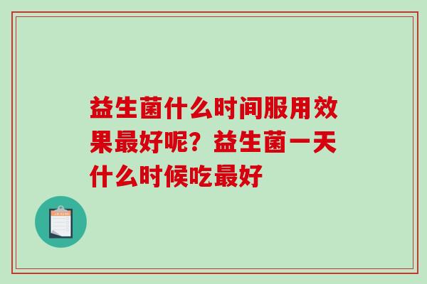 益生菌什么时间服用效果好呢?益生菌一天什么时候吃好 益生菌什么时间服用效果好呢?益生菌一天什么时候吃好