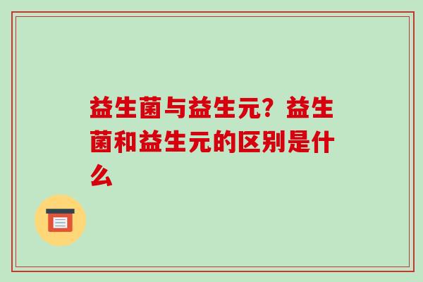 益生菌与益生元？益生菌和益生元的区别是什么