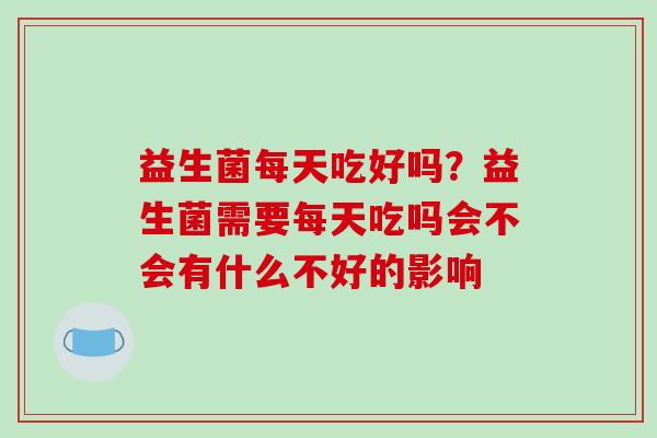 益生菌每天吃好吗？益生菌需要每天吃吗会不会有什么不好的影响