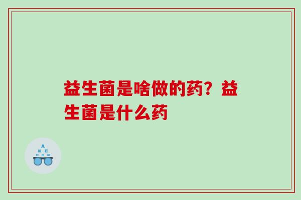 益生菌是啥做的药？益生菌是什么药