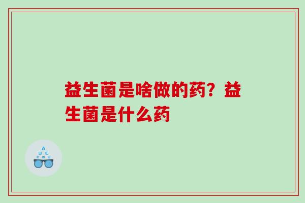 益生菌是啥做的药？益生菌是什么药