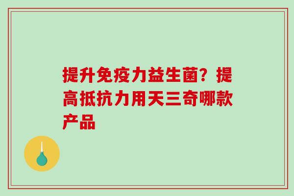 提升免疫力益生菌？提高抵抗力用天三奇哪款产品