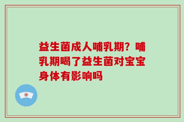 益生菌成人哺乳期？哺乳期喝了益生菌对宝宝身体有影响吗