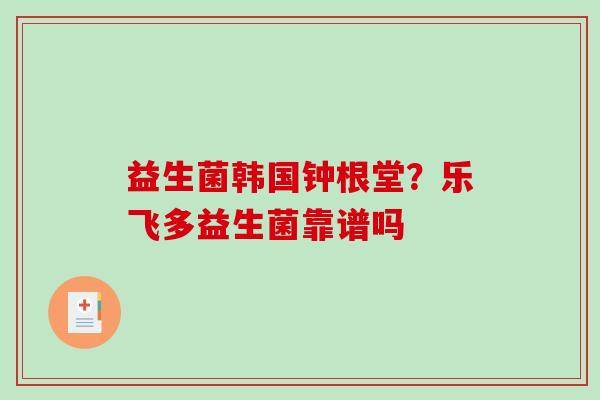 益生菌韩国钟根堂？乐飞多益生菌靠谱吗