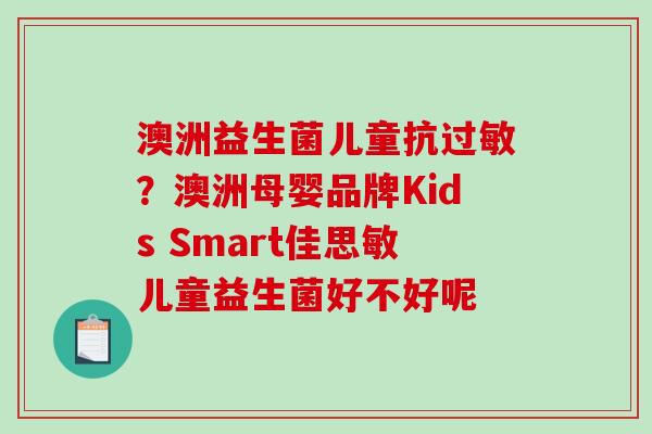 澳洲益生菌儿童抗？澳洲母婴品牌Kids Smart佳思敏儿童益生菌好不好呢