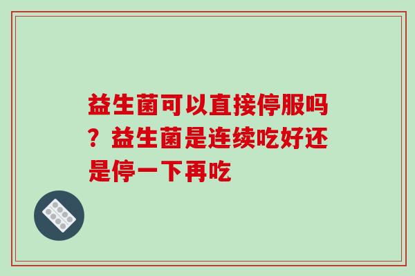 益生菌可以直接停服吗？益生菌是连续吃好还是停一下再吃