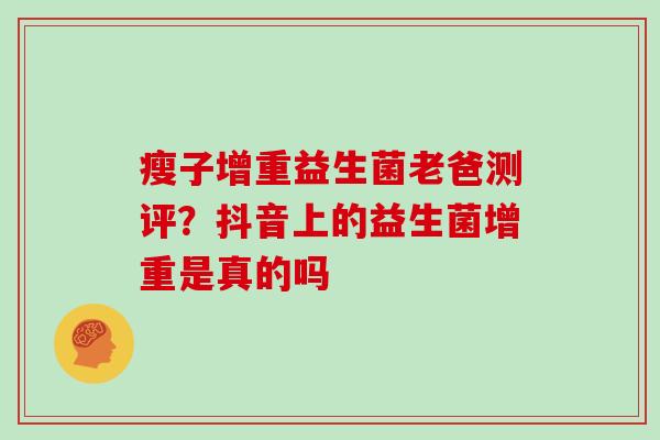 瘦子增重益生菌老爸测评？抖音上的益生菌增重是真的吗