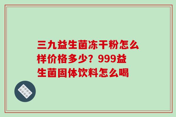 三九益生菌冻干粉怎么样价格多少？999益生菌固体饮料怎么喝