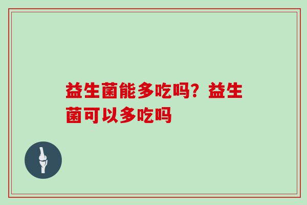 益生菌能多吃吗？益生菌可以多吃吗