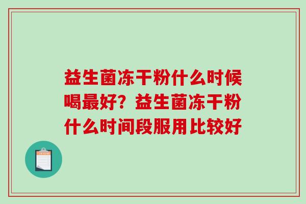 益生菌冻干粉什么时候喝最好？益生菌冻干粉什么时间段服用比较好