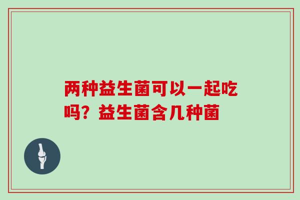 两种益生菌可以一起吃吗？益生菌含几种菌