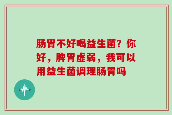 肠胃不好喝益生菌？你好，脾胃虚弱，我可以用益生菌调理肠胃吗