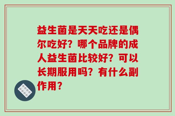 益生菌是天天吃还是偶尔吃好?哪个品牌的成人益生菌比较好?可以长期服用吗?有什么副作用? 益生菌是天天吃还是偶尔吃好?哪个品牌的成人益生菌比较好?可以长期服用吗?有什么副作用?