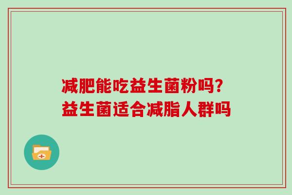 减肥能吃益生菌粉吗？益生菌适合减脂人群吗