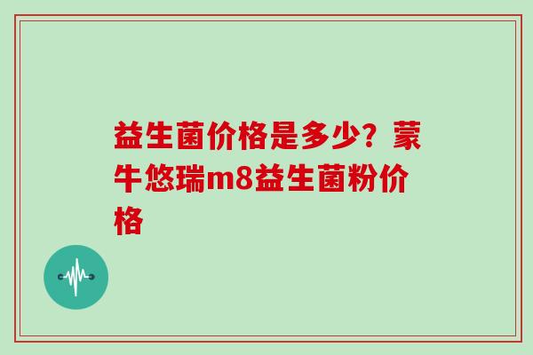 益生菌价格是多少？蒙牛悠瑞m8益生菌粉价格