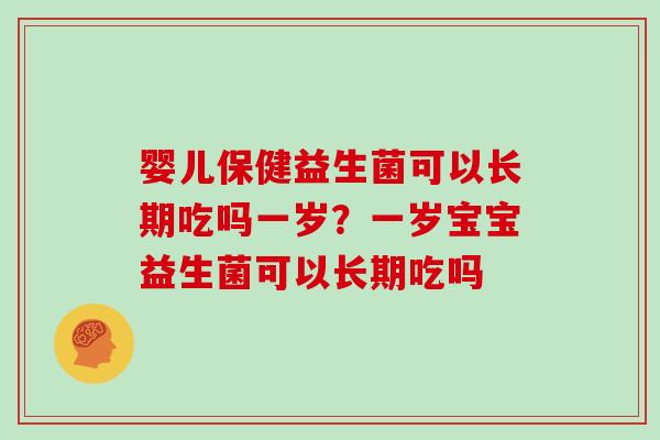 婴儿保健益生菌可以长期吃吗一岁？一岁宝宝益生菌可以长期吃吗