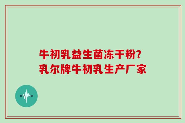 牛初乳益生菌冻干粉?乳尔牌牛初乳生产厂家 牛初乳益生菌冻干粉?乳尔牌牛初乳生产厂家