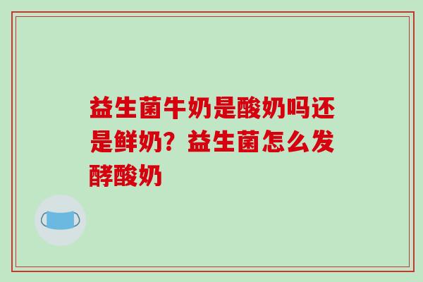 益生菌牛奶是酸奶吗还是鲜奶？益生菌怎么发酵酸奶