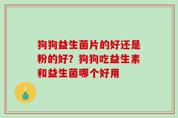 狗狗益生菌片的好还是粉的好？狗狗吃益生素和益生菌哪个好用