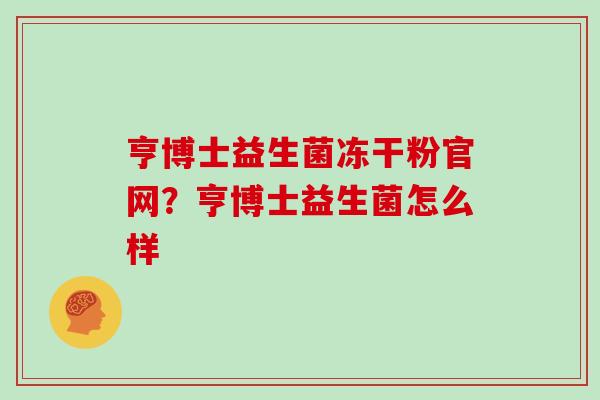 亨博士益生菌冻干粉官网？亨博士益生菌怎么样