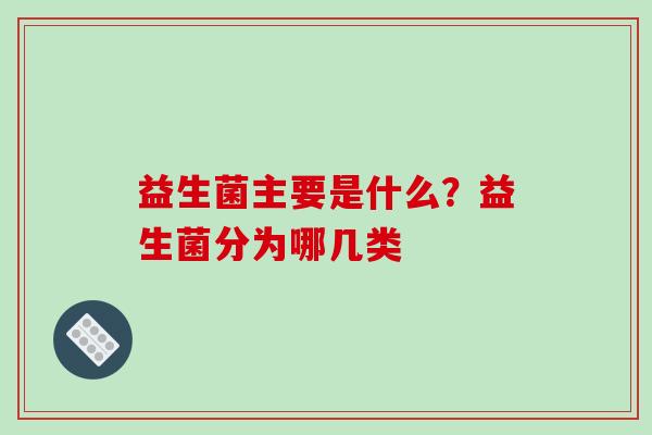 益生菌主要是什么？益生菌分为哪几类