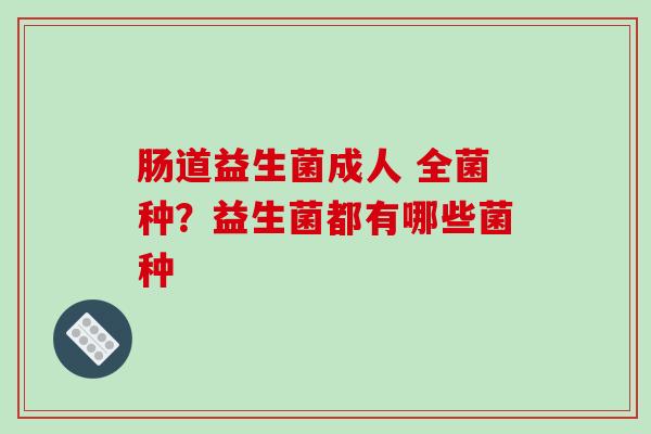 肠道益生菌成人 全菌种？益生菌都有哪些菌种