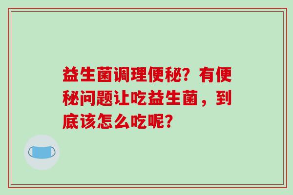 益生菌调理便秘？有便秘问题让吃益生菌，到底该怎么吃呢？