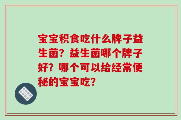 宝宝积食吃什么牌子益生菌？益生菌哪个牌子好？哪个可以给经常便秘的宝宝吃？