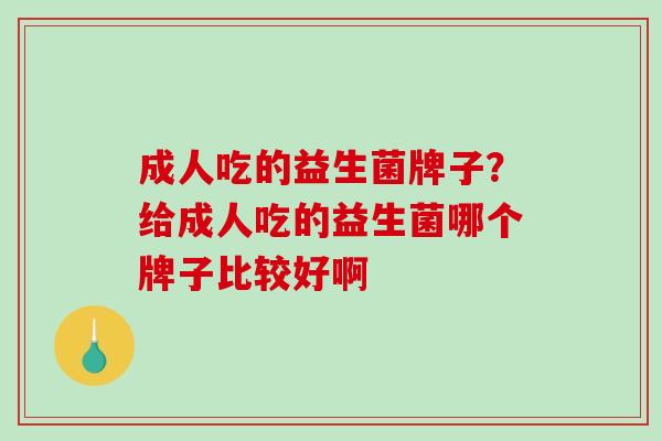 成人吃的益生菌牌子？给成人吃的益生菌哪个牌子比较好啊